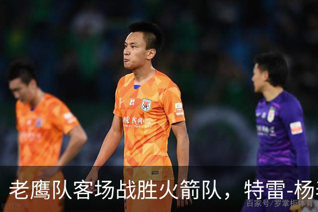老鹰队客场战胜火箭队，特雷-杨表现出色