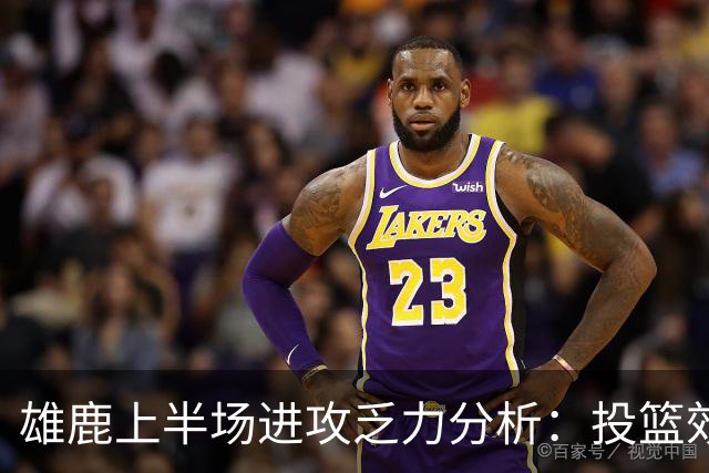雄鹿上半场进攻乏力分析：投篮效率低下影响比赛走势